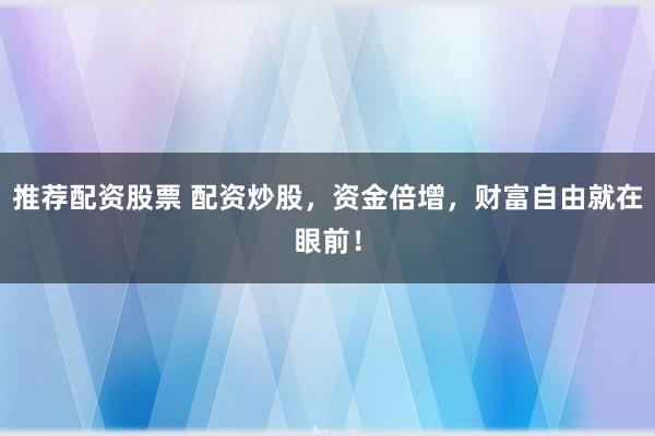 推荐配资股票 配资炒股，资金倍增，财富自由就在眼前！