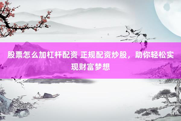 股票怎么加杠杆配资 正规配资炒股，助你轻松实现财富梦想