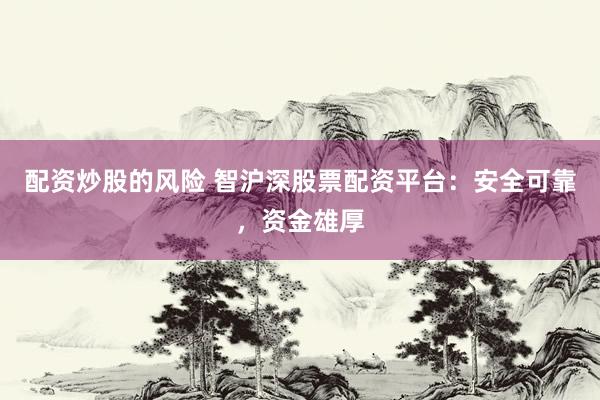 配资炒股的风险 智沪深股票配资平台：安全可靠，资金雄厚
