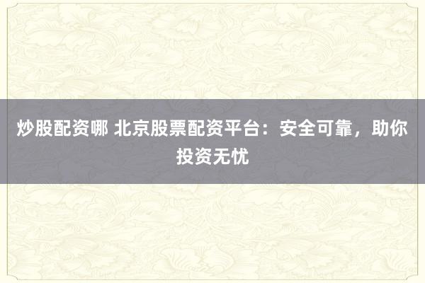 炒股配资哪 北京股票配资平台：安全可靠，助你投资无忧